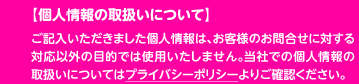 【個人情報の取扱いについて】ご記入いただきました個人情報は、お客様のお問合せに対する対応以外の目的では使用いたしません。当社での個人情報の取扱いについてはプライバシーポリシーよりご確認ください。